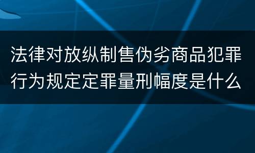 法律对放纵制售伪劣商品犯罪行为规定定罪量刑幅度是什么