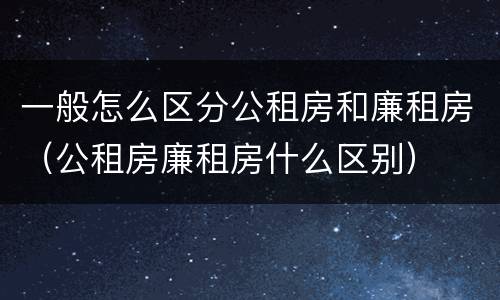 一般怎么区分公租房和廉租房（公租房廉租房什么区别）