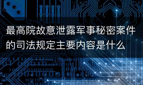 最高院故意泄露军事秘密案件的司法规定主要内容是什么
