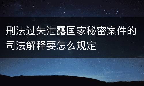 刑法过失泄露国家秘密案件的司法解释要怎么规定