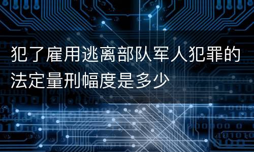犯了雇用逃离部队军人犯罪的法定量刑幅度是多少