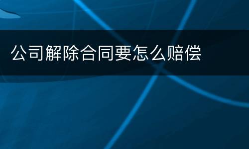 公司解除合同要怎么赔偿