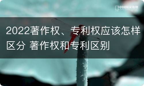 2022著作权、专利权应该怎样区分 著作权和专利区别