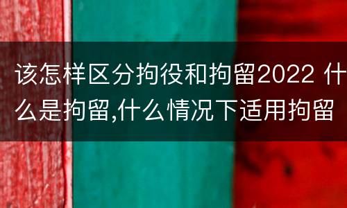 该怎样区分拘役和拘留2022 什么是拘留,什么情况下适用拘留
