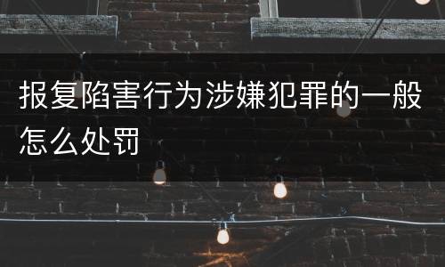 报复陷害行为涉嫌犯罪的一般怎么处罚