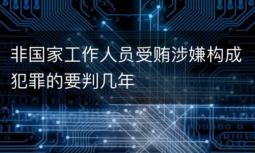 非国家工作人员受贿涉嫌构成犯罪的要判几年