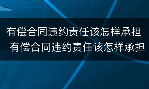 有偿合同违约责任该怎样承担 有偿合同违约责任该怎样承担法律责任