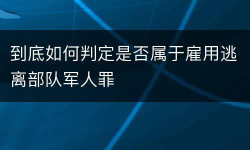 到底如何判定是否属于雇用逃离部队军人罪
