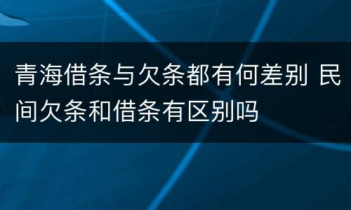 青海借条与欠条都有何差别 民间欠条和借条有区别吗