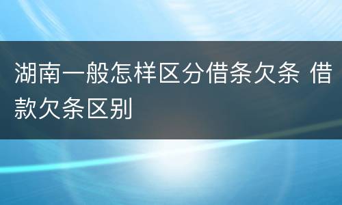 湖南一般怎样区分借条欠条 借款欠条区别