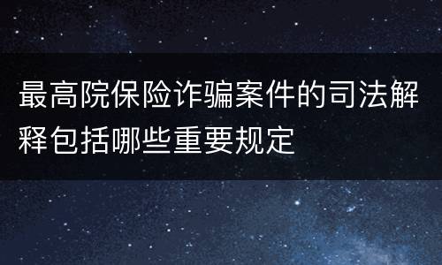 最高院保险诈骗案件的司法解释包括哪些重要规定