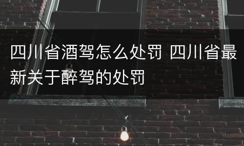 四川省酒驾怎么处罚 四川省最新关于醉驾的处罚