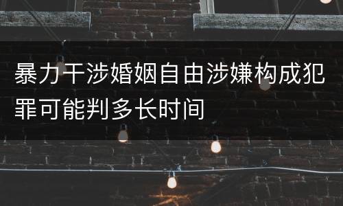 暴力干涉婚姻自由涉嫌构成犯罪可能判多长时间