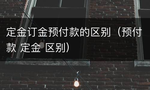 定金订金预付款的区别（预付款 定金 区别）