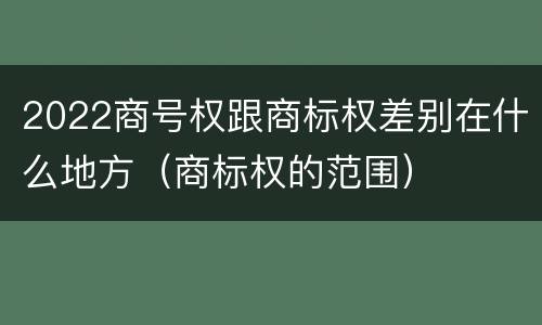 2022商号权跟商标权差别在什么地方（商标权的范围）