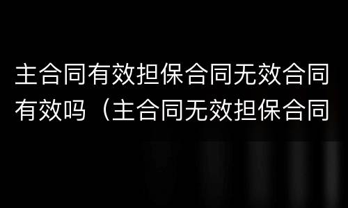 主合同有效担保合同无效合同有效吗（主合同无效担保合同还有效吗）