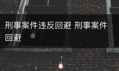 刑事案件违反回避 刑事案件 回避