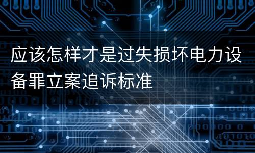 应该怎样才是过失损坏电力设备罪立案追诉标准