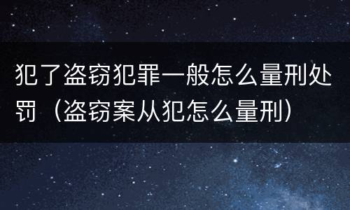 犯了盗窃犯罪一般怎么量刑处罚（盗窃案从犯怎么量刑）
