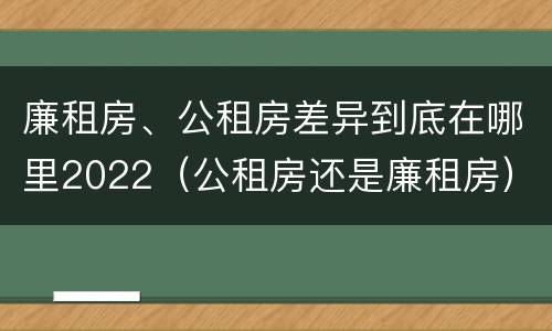 廉租房、公租房差异到底在哪里2022（公租房还是廉租房）
