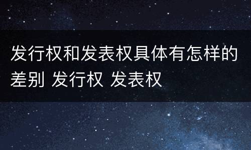 发行权和发表权具体有怎样的差别 发行权 发表权