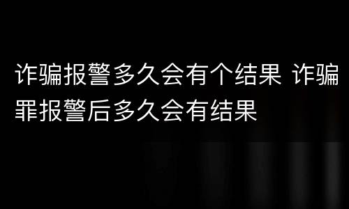 诈骗报警多久会有个结果 诈骗罪报警后多久会有结果