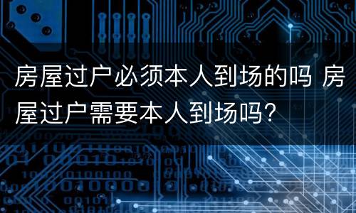 房屋过户必须本人到场的吗 房屋过户需要本人到场吗?