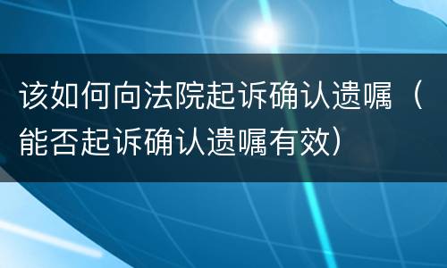 该如何向法院起诉确认遗嘱（能否起诉确认遗嘱有效）