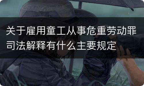 关于雇用童工从事危重劳动罪司法解释有什么主要规定