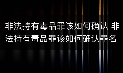 非法持有毒品罪该如何确认 非法持有毒品罪该如何确认罪名