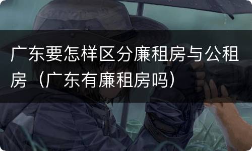 广东要怎样区分廉租房与公租房（广东有廉租房吗）