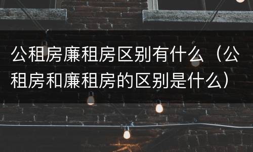公租房廉租房区别有什么（公租房和廉租房的区别是什么）