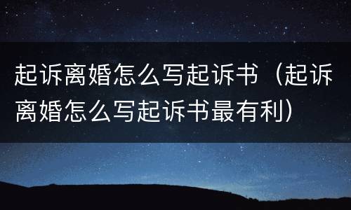 起诉离婚怎么写起诉书（起诉离婚怎么写起诉书最有利）