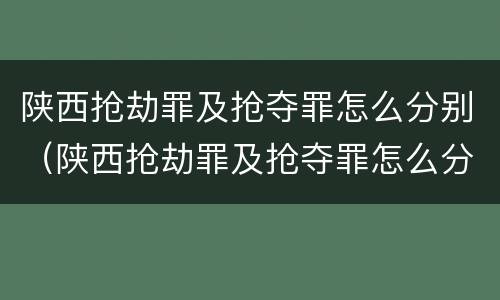 陕西抢劫罪及抢夺罪怎么分别（陕西抢劫罪及抢夺罪怎么分别判刑）