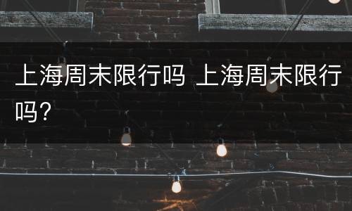上海周末限行吗 上海周末限行吗?