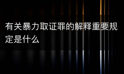 有关暴力取证罪的解释重要规定是什么