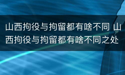 山西拘役与拘留都有啥不同 山西拘役与拘留都有啥不同之处