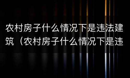 农村房子什么情况下是违法建筑（农村房子什么情况下是违法建筑呢）