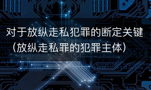 对于放纵走私犯罪的断定关键（放纵走私罪的犯罪主体）
