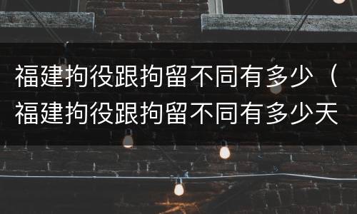 福建拘役跟拘留不同有多少（福建拘役跟拘留不同有多少天）