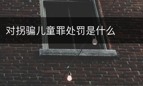 对拐骗儿童罪处罚是什么