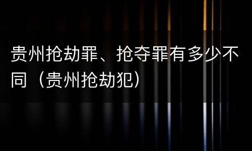 贵州抢劫罪、抢夺罪有多少不同（贵州抢劫犯）