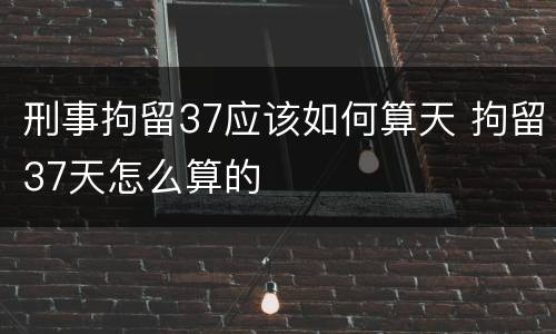 刑事拘留37应该如何算天 拘留37天怎么算的