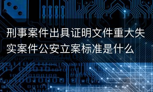 刑事案件出具证明文件重大失实案件公安立案标准是什么