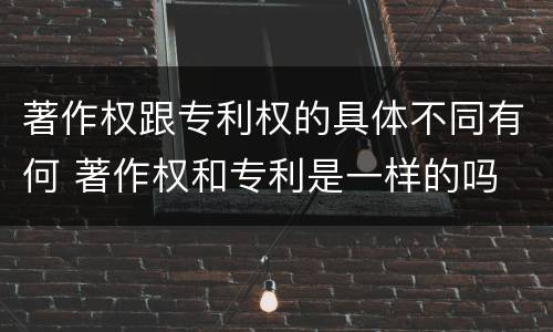 著作权跟专利权的具体不同有何 著作权和专利是一样的吗