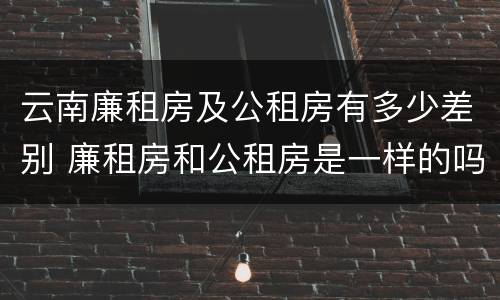 云南廉租房及公租房有多少差别 廉租房和公租房是一样的吗