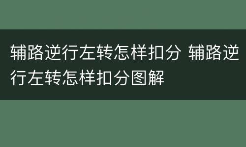 辅路逆行左转怎样扣分 辅路逆行左转怎样扣分图解