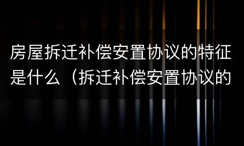 房屋拆迁补偿安置协议的特征是什么（拆迁补偿安置协议的性质）