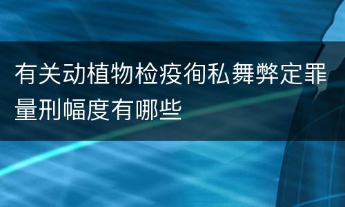 有关动植物检疫徇私舞弊定罪量刑幅度有哪些