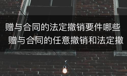 赠与合同的法定撤销要件哪些 赠与合同的任意撤销和法定撤销